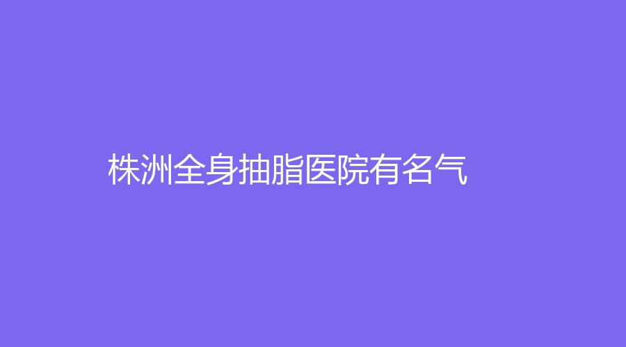 株洲全身抽脂醫(yī)院有名氣？
