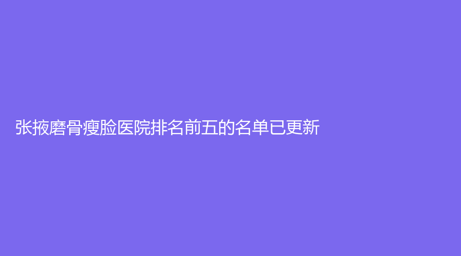 張掖磨骨瘦臉醫(yī)院排名前五的名單已更新！星范、華美、羅虹霞診所等機構(gòu)哪家更專業(yè)？