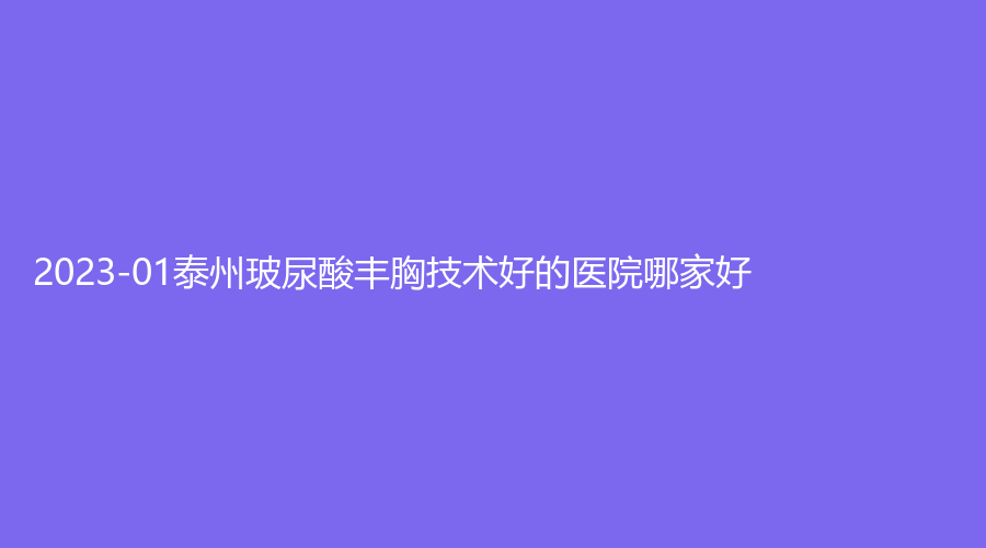 2023-01泰州玻尿酸豐胸技術(shù)好的醫(yī)院哪家好？泰興柏麗、靖江萊美診所、藝形等