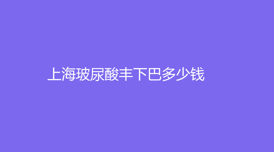 上海做玻尿酸豐下巴的整形醫(yī)院有哪些？我做玻尿酸豐下巴的整個過程！2023-01做玻尿酸豐下巴一般多少錢？