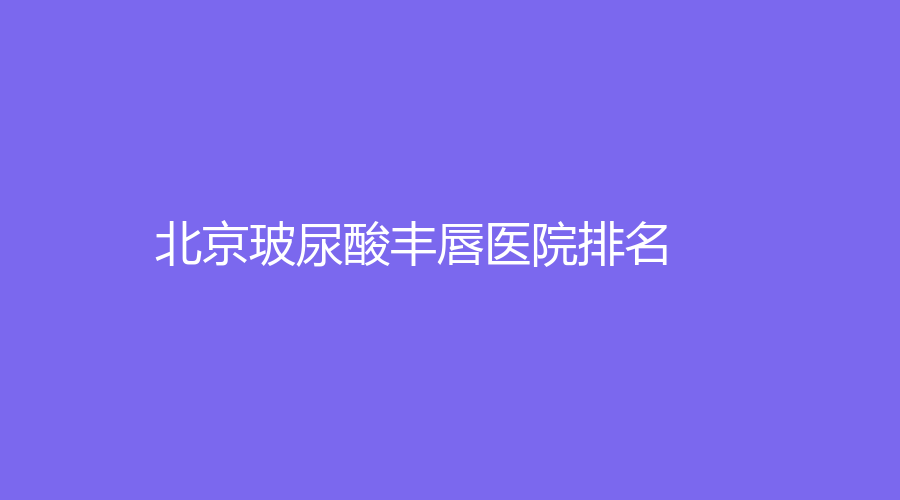 2023-2024北京玻尿酸豐唇醫(yī)院哪家成功案例多？大學人民醫(yī)院、華韓、301醫(yī)院等機構(gòu)登頂前五！