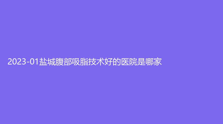 2023-01鹽城腹部吸脂技術好的醫(yī)院是哪家？