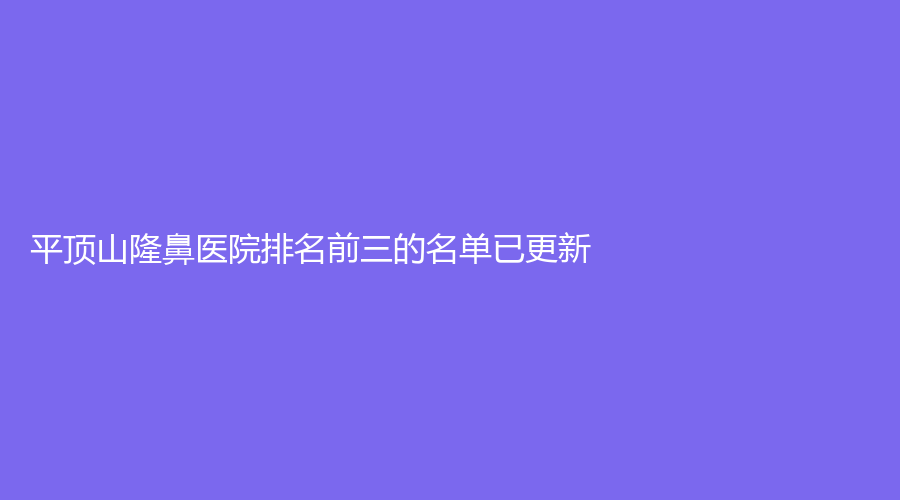 平頂山隆鼻醫(yī)院排名前三的名單已更新！惟美、WF、婉約診所等機(jī)構(gòu)很受歡迎！