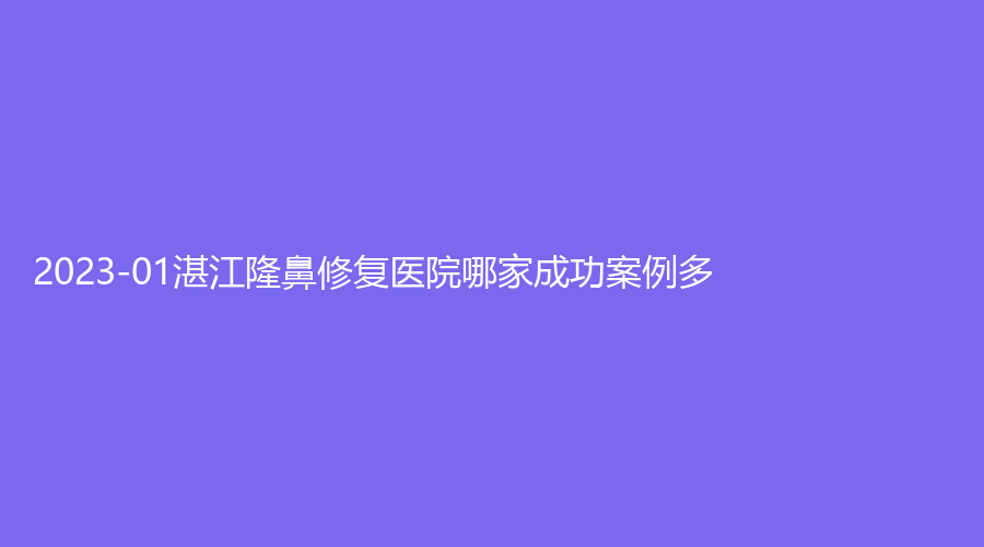 2023-01湛江隆鼻修復(fù)醫(yī)院哪家成功案例多？奢美診所、廉江市人民醫(yī)院頜面燒傷科、中心人民醫(yī)院燒傷手外科等機(jī)構(gòu)哪個便宜？