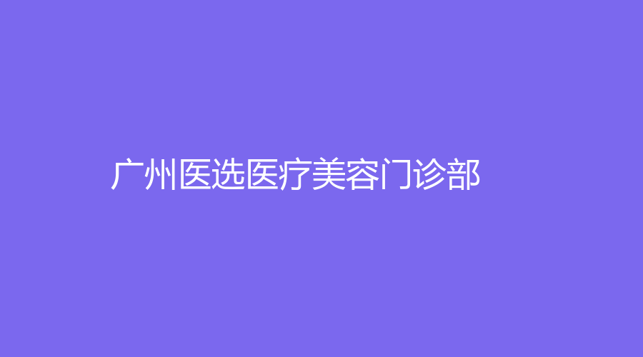 廣州醫(yī)選醫(yī)療美容門診部