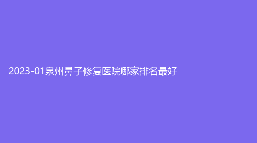 2023-01泉州鼻子修復(fù)醫(yī)院哪家排名好？娉娉淑女診所、黃氏、赫爾本等機(jī)構(gòu)哪家