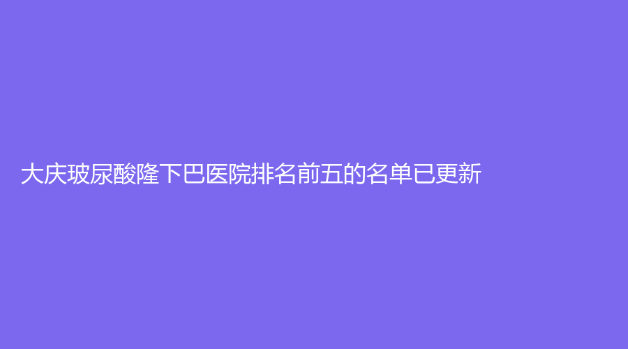 大慶玻尿酸隆下巴醫(yī)院排名前五的名單已更新！和美家婦產(chǎn)醫(yī)院中心、于玲診所