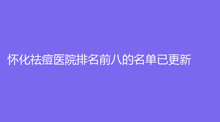 懷化祛痘醫(yī)院排名前八的名單已更新！星顏、歐陽(yáng)美業(yè)診所、德美等機(jī)構(gòu)哪家便宜？