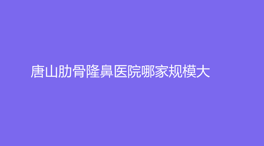 唐山肋骨隆鼻醫(yī)院哪家規(guī)模大？唯美瑞麗斯診所、光明醫(yī)院、工人醫(yī)院科等機構(gòu)