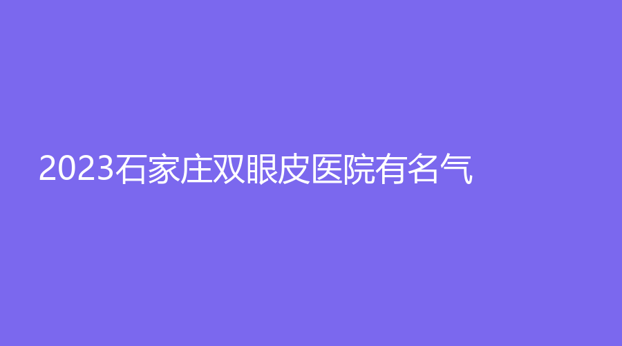 2023石家莊雙眼皮醫(yī)院有名氣？