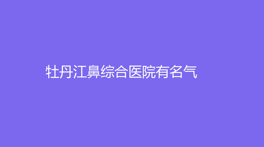 牡丹江鼻綜合醫(yī)院有名氣？