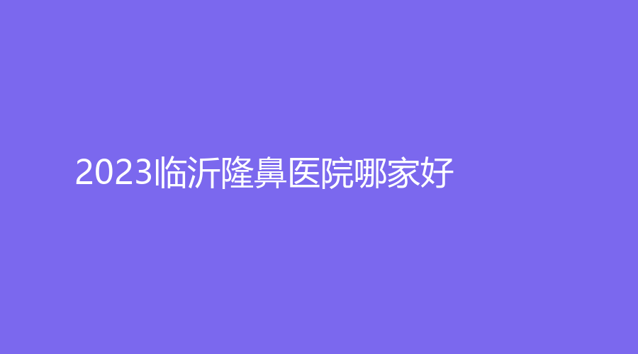 2023臨沂隆鼻醫(yī)院哪家好？