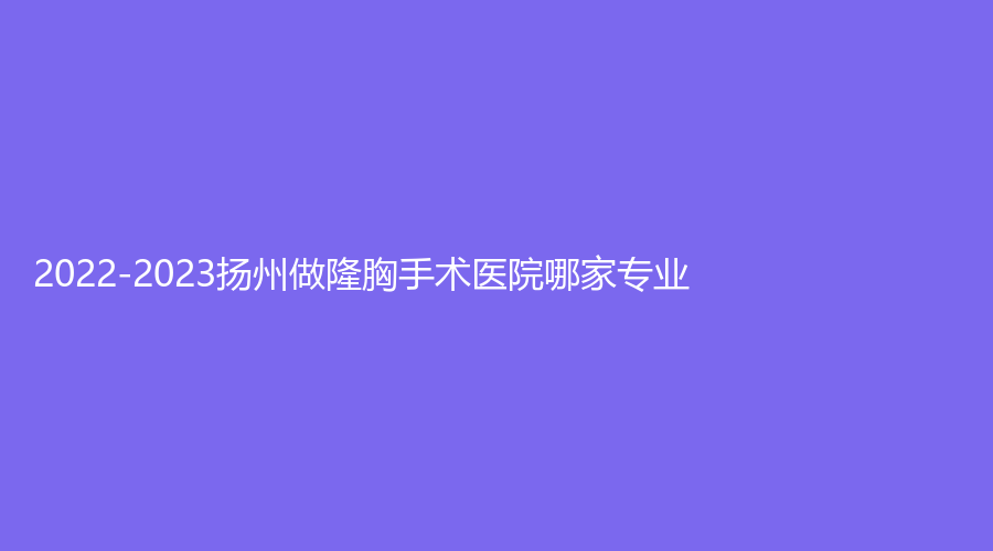 2022-2023揚(yáng)州做隆胸手術(shù)醫(yī)院哪家專業(yè)？黃嬋診所、賽美瑞、藝星美等機(jī)構(gòu)哪個(gè)效果好？