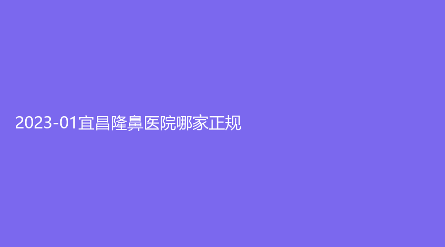 2023-01宜昌隆鼻醫(yī)院哪家正規(guī)？