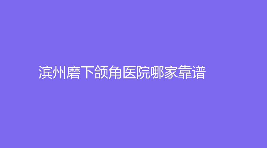 濱州磨下頜角醫(yī)院哪家靠譜？