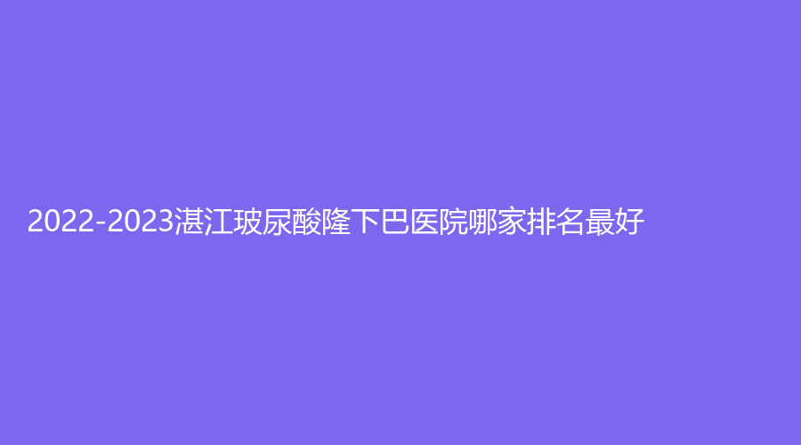 2022-2023湛江玻尿酸隆下巴醫(yī)院哪家排名好？