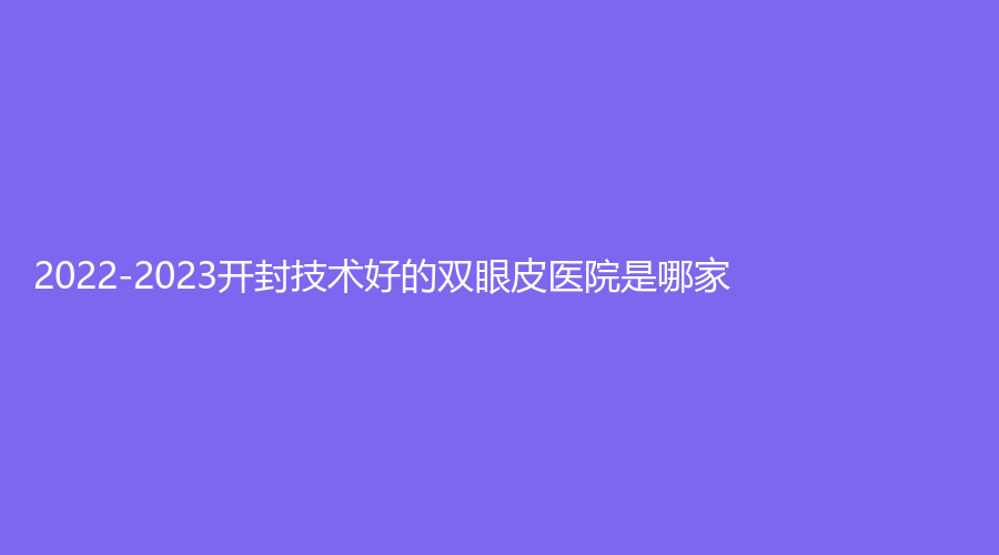 2022-2023開封技術(shù)好的雙眼皮醫(yī)院是哪家？靳建立診所、王健診所、華億等機構(gòu)哪家更專業(yè)？
