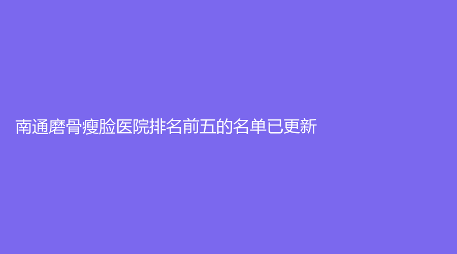 南通磨骨瘦臉醫(yī)院排名前五的名單已更新！維多利亞、幻美、沈美等機(jī)構(gòu)哪個(gè)案例多？