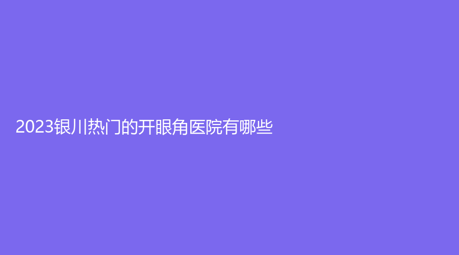 2023銀川熱門的開眼角醫(yī)院有哪些？慧頂醫(yī)學(xué)診所、坤唐診所、慧清雅妍等機(jī)構(gòu)好評(píng)如潮！