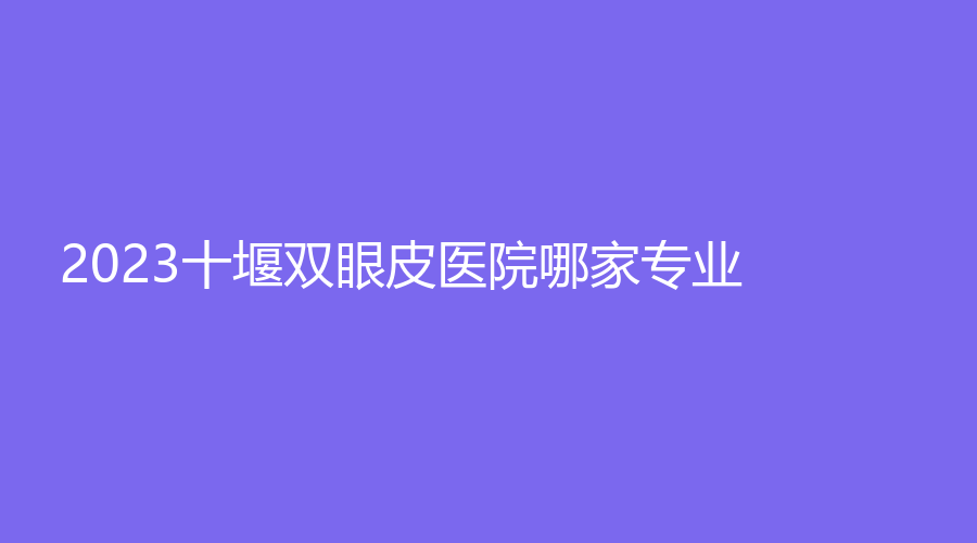 2023十堰雙眼皮醫(yī)院哪家專業(yè)？淑梅婭韓診所、慕她、臻璽診所等機(jī)構(gòu)好評(píng)如潮！