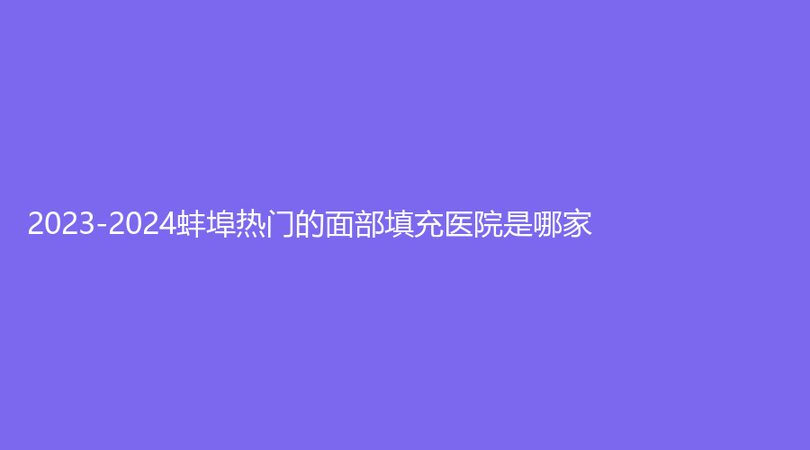 2023-2024蚌埠熱門的面部填充醫(yī)院是哪家？時光鎖外科診所、市第三人民醫(yī)院燒傷科、涵韓診所等機構不負眾望！