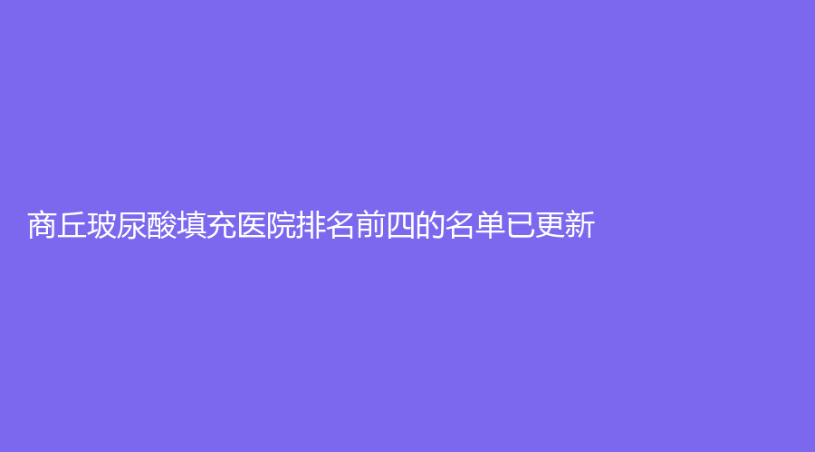 商丘玻尿酸填充醫(yī)院排名前四的名單已更新！市第一人民醫(yī)院燒傷科、柳志成診所、德爾美客等機構(gòu)哪家效果好？