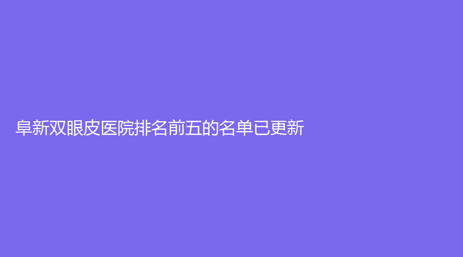 阜新雙眼皮醫(yī)院排名前五的名單已更新！郭庭雙診所、朗悅、安琪美等機(jī)構(gòu)登頂