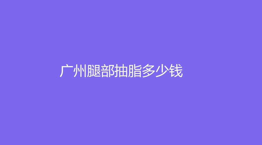 廣州做腿部抽脂的整形機(jī)構(gòu)有哪些？我做腿部抽脂的那些事兒！做腿部抽脂平均參考價(jià)格是多少？