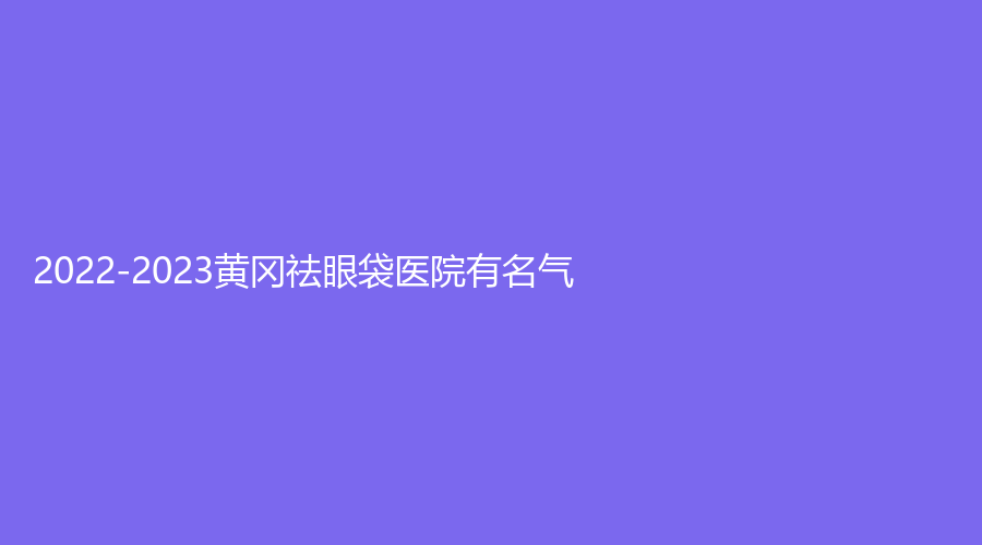 2022-2023黃岡祛眼袋醫(yī)院有名氣？